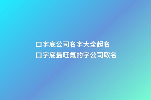 口字底公司名字大全起名 口字底最旺氣的字公司取名-第1張-公司起名-玄機(jī)派